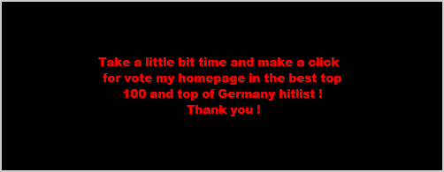 Take a little bit time and make a click  
for vote my homepage in the best top
100 and top of Germany hitlist !
 Thank you !